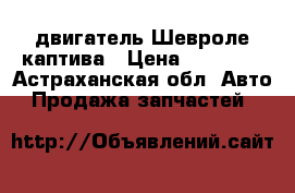  двигатель Шевроле каптива › Цена ­ 20 000 - Астраханская обл. Авто » Продажа запчастей   